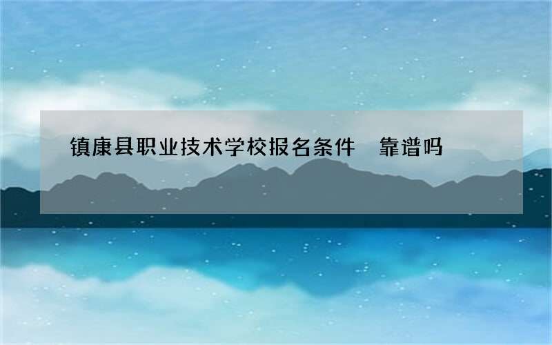 镇康县职业技术学校报名条件 靠谱吗